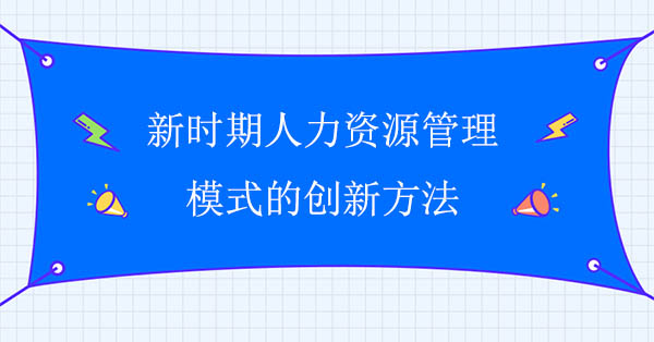 新時(shí)期人力資源管理模式的創(chuàng)新方法