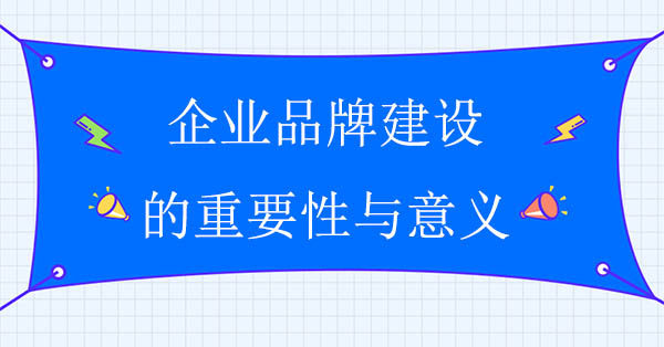 企業(yè)品牌建設(shè)的重要性與意義