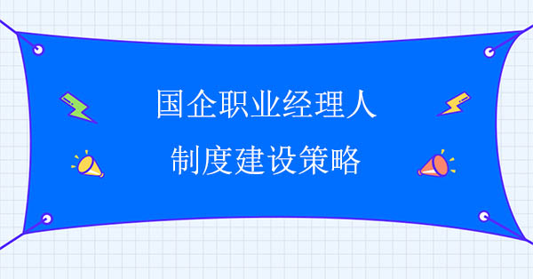 國企職業(yè)經(jīng)理人制度建設(shè)策略