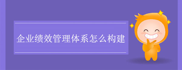 企業(yè)績效管理體系怎么構(gòu)建