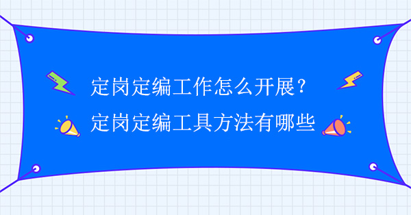 企業(yè)定崗定編工作怎么開展？定崗定編工具方法有哪些？