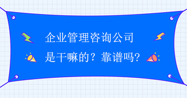 企業(yè)管理咨詢公司是干嘛的？靠譜嗎?